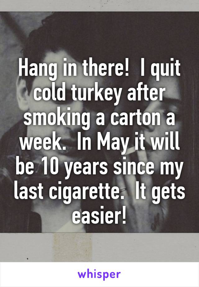 Hang in there!  I quit cold turkey after smoking a carton a week.  In May it will be 10 years since my last cigarette.  It gets easier!