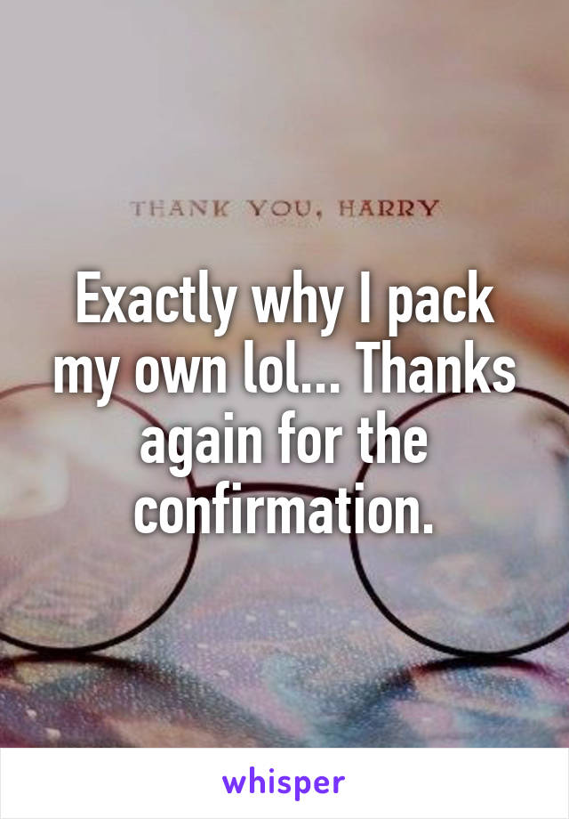 Exactly why I pack my own lol... Thanks again for the confirmation.