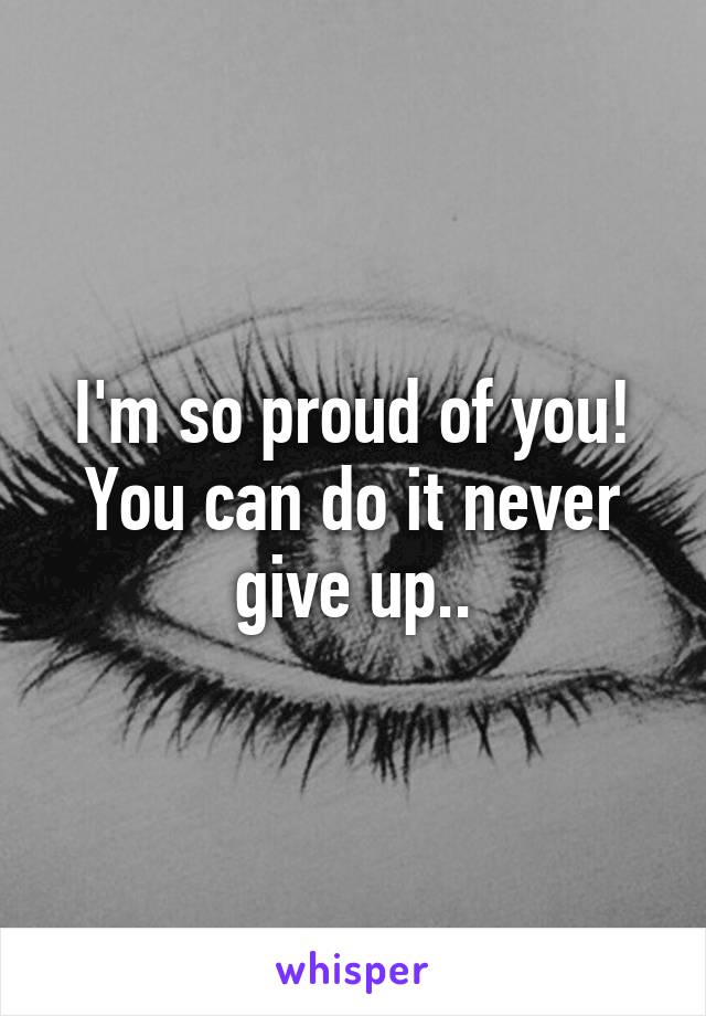 I'm so proud of you! You can do it never give up..