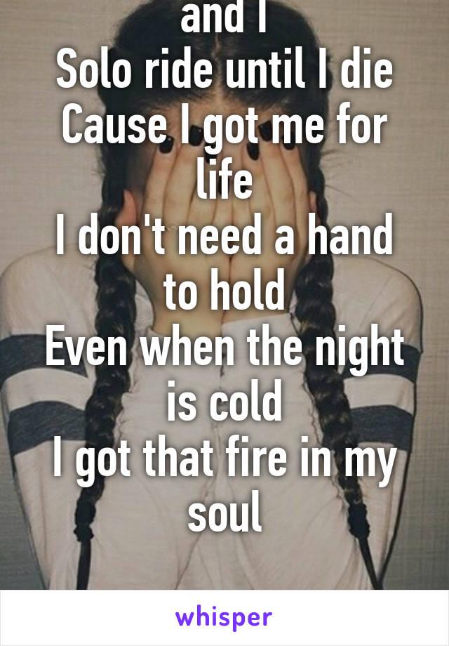 Its just me myself and I
Solo ride until I die
Cause I got me for life
I don't need a hand to hold
Even when the night is cold
I got that fire in my soul


I love that song;-)