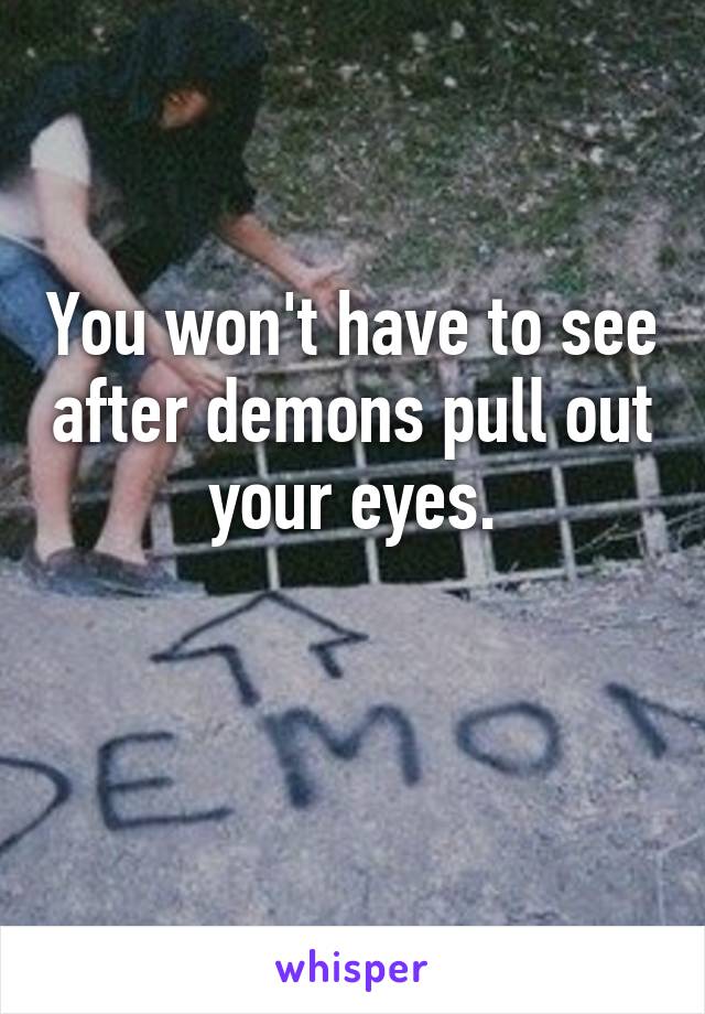 You won't have to see after demons pull out your eyes.

