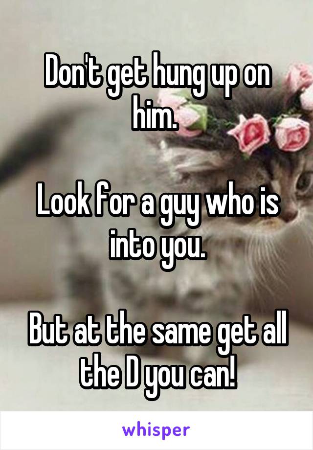 Don't get hung up on him. 

Look for a guy who is into you.

But at the same get all the D you can!