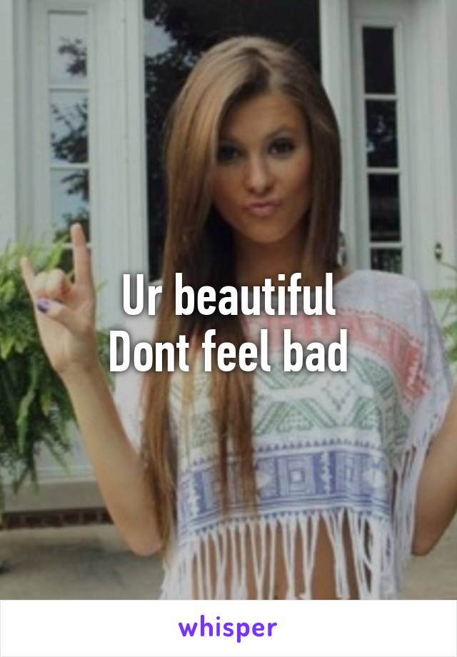 Ur beautiful
Dont feel bad