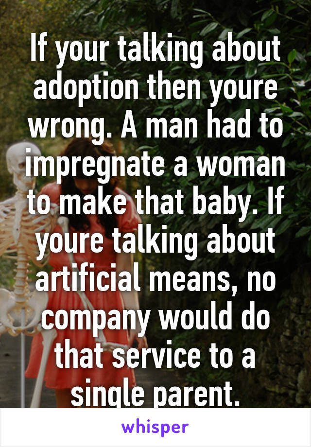 If your talking about adoption then youre wrong. A man had to impregnate a woman to make that baby. If youre talking about artificial means, no company would do that service to a single parent.