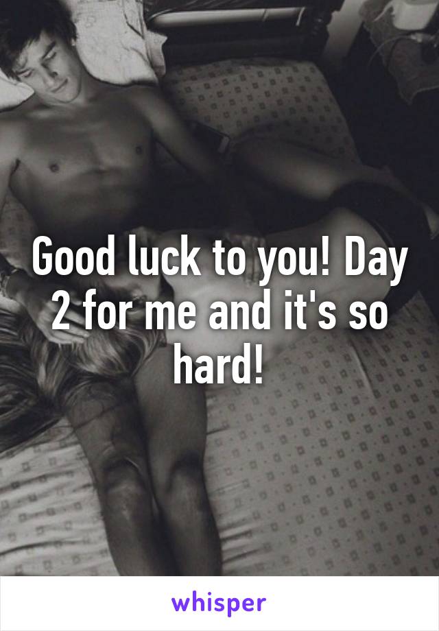 Good luck to you! Day 2 for me and it's so hard!