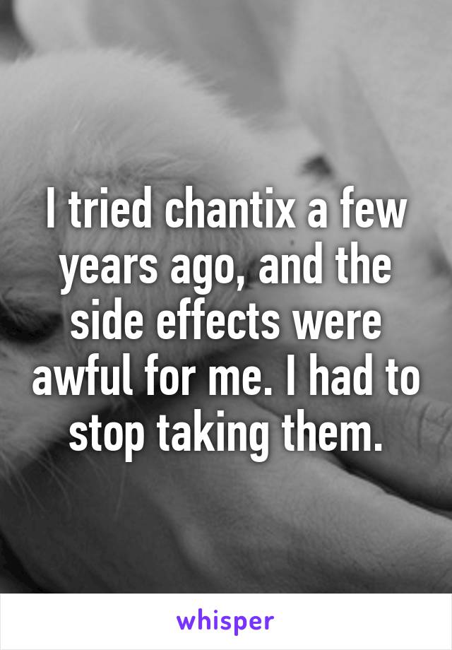 I tried chantix a few years ago, and the side effects were awful for me. I had to stop taking them.