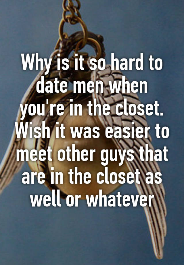 Why is it so hard to date men when you're in the closet. Wish it was