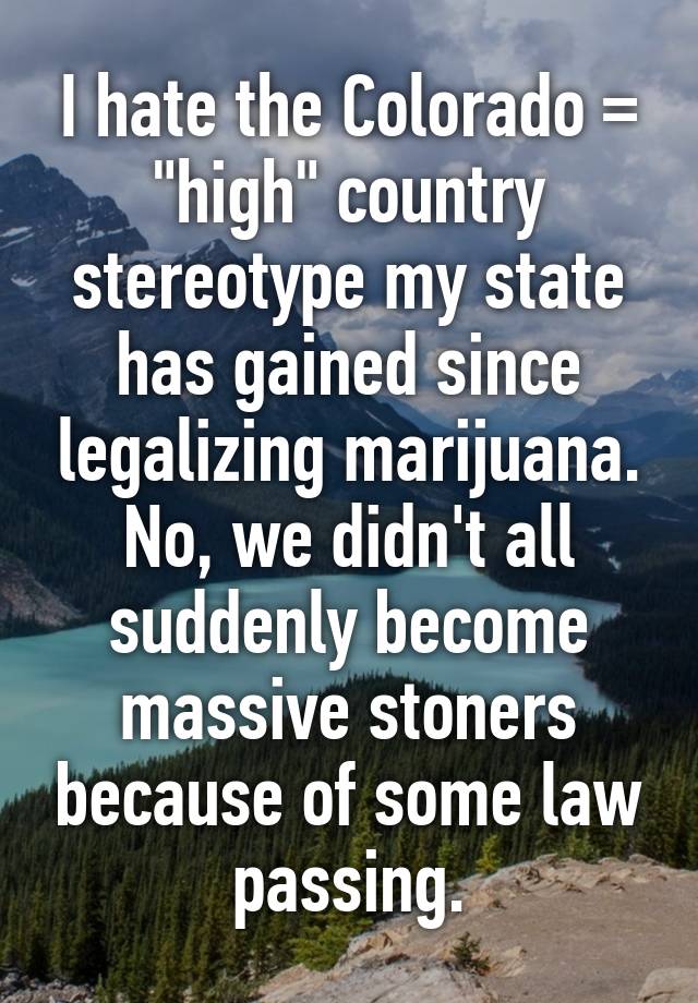 I hate the Colorado = "high" country stereotype my state has gained since legalizing marijuana. No, we didn't all suddenly become massive stoners because of some law passing.