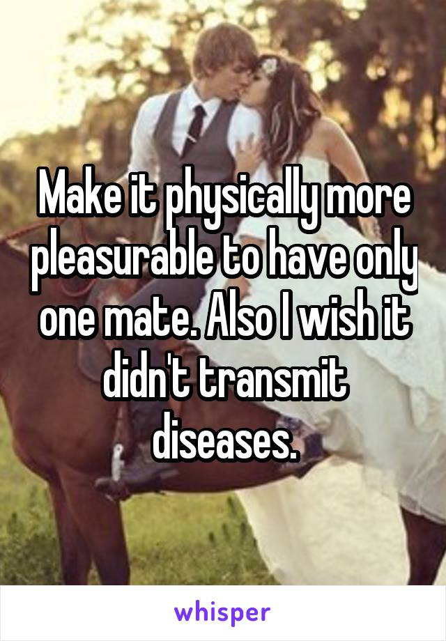 Make it physically more pleasurable to have only one mate. Also I wish it didn't transmit diseases.