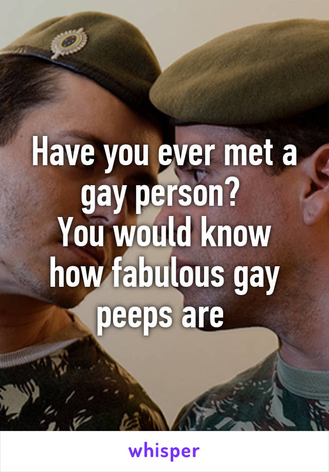 Have you ever met a gay person? 
You would know how fabulous gay peeps are 