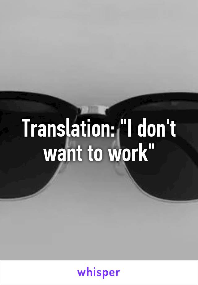 Translation: "I don't want to work"