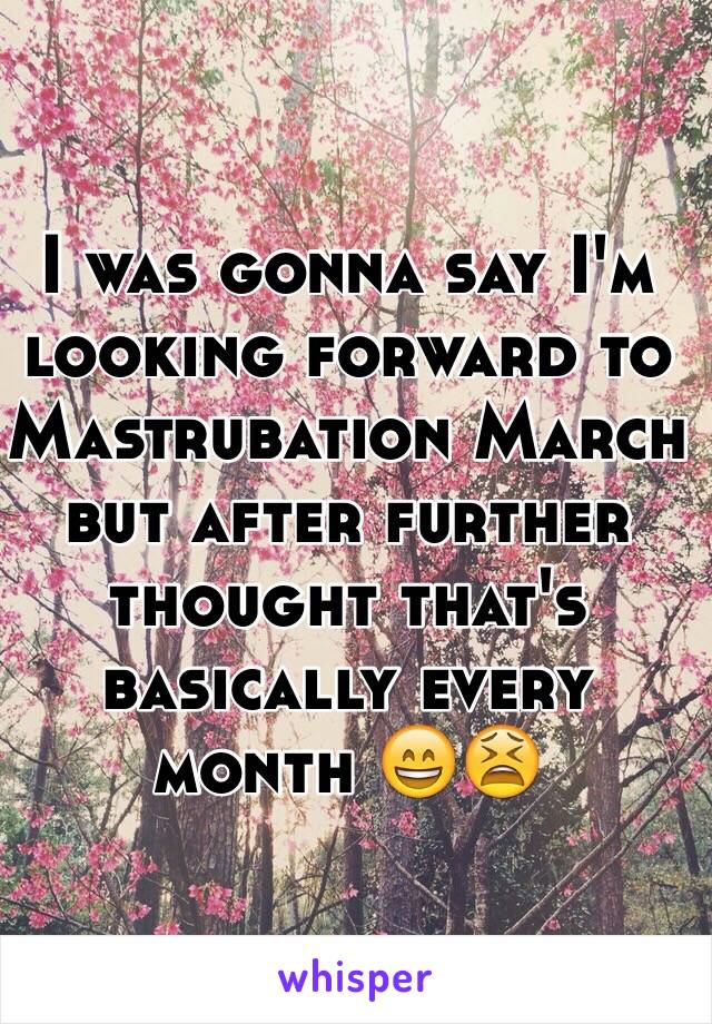 I was gonna say I'm looking forward to Mastrubation March but after further thought that's basically every month 😄😫