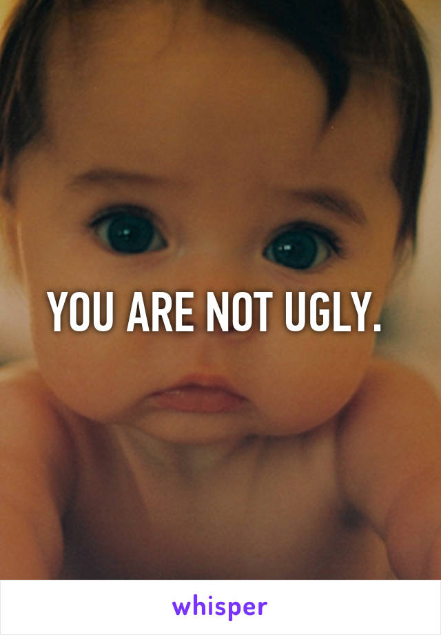 YOU ARE NOT UGLY. 