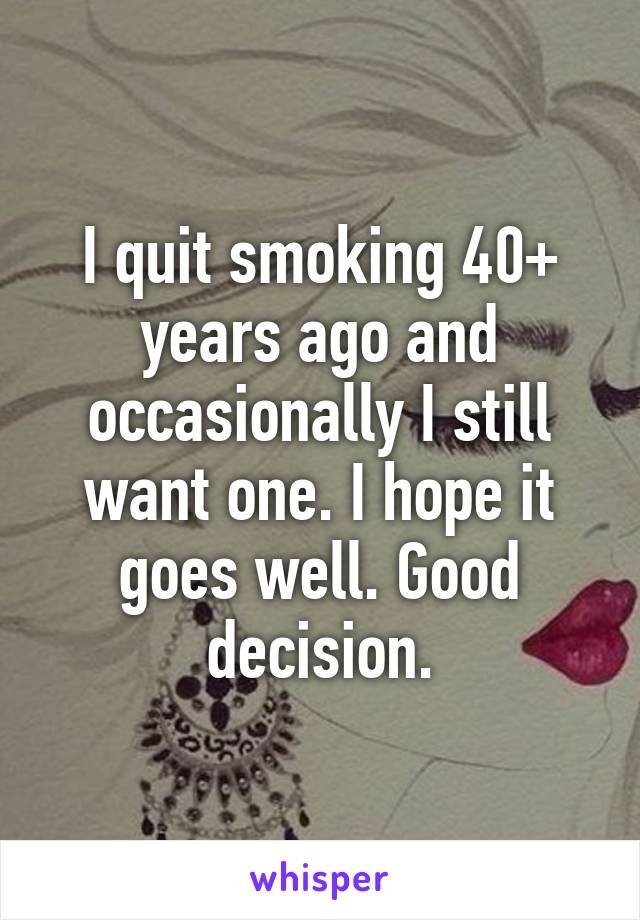 I quit smoking 40+ years ago and occasionally I still want one. I hope it goes well. Good decision.