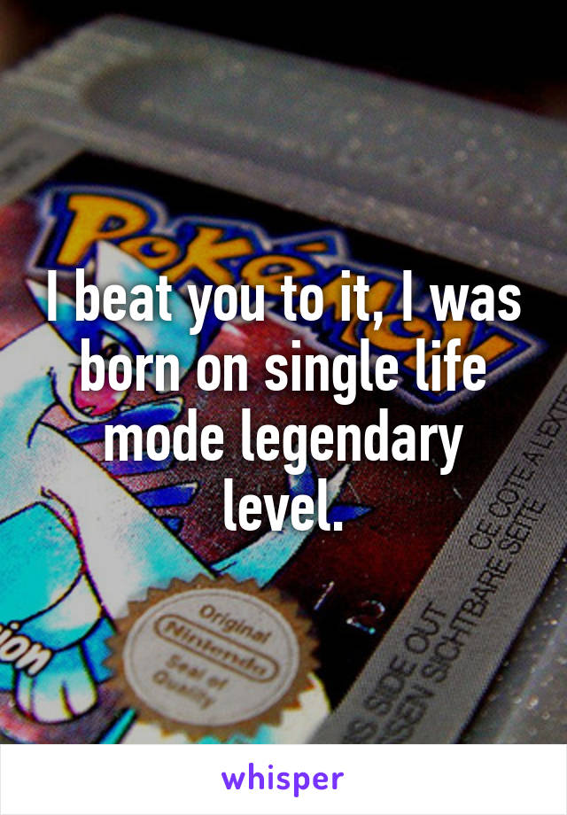 I beat you to it, I was born on single life mode legendary level.