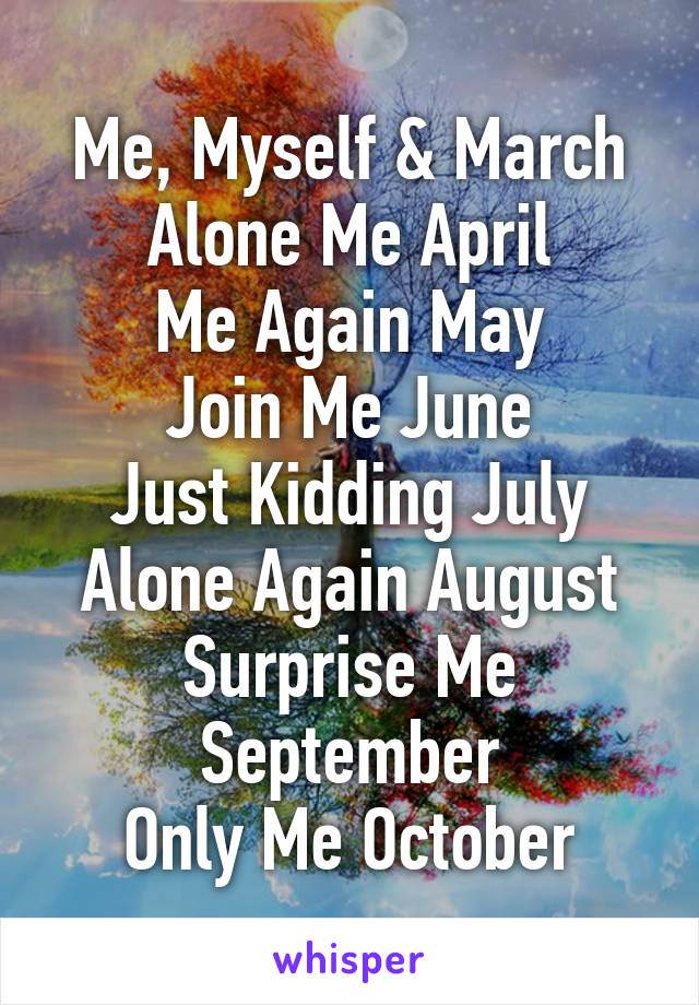 Me, Myself & March
Alone Me April
Me Again May
Join Me June
Just Kidding July
Alone Again August
Surprise Me September
Only Me October