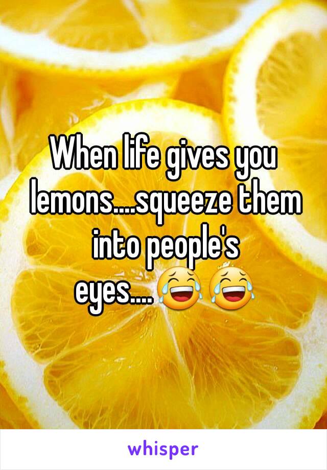 When life gives you lemons....squeeze them into people's eyes....😂😂