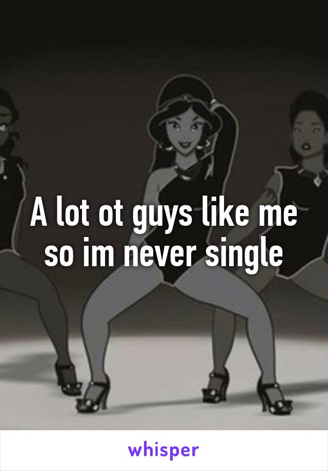 A lot ot guys like me so im never single