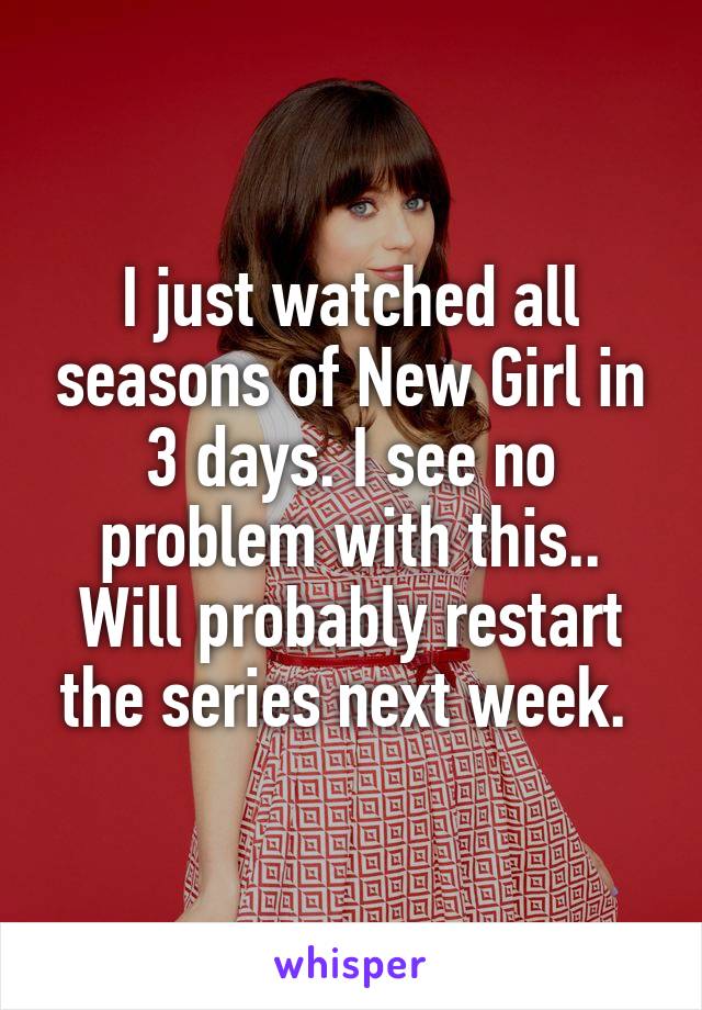 I just watched all seasons of New Girl in 3 days. I see no problem with this.. Will probably restart the series next week. 