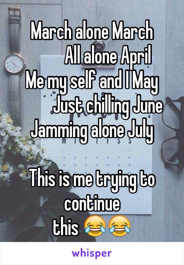 March alone March 
         All alone April 
Me my self and I May
         Just chilling June 
Jamming alone July 
 
This is me trying to continue 
this 😂😂