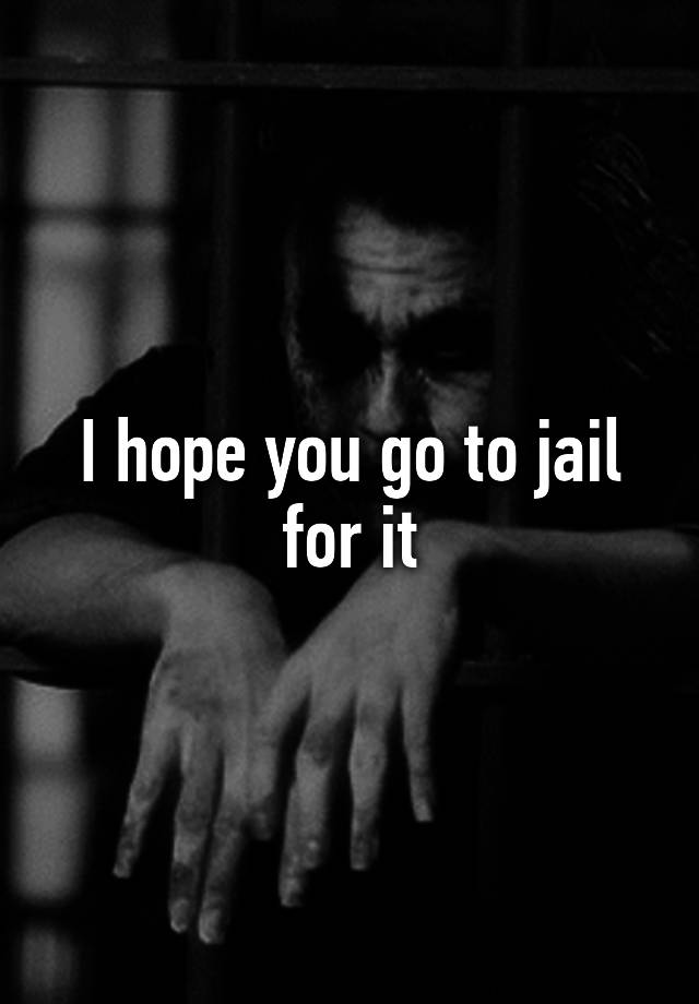 i-hope-you-go-to-jail-for-it