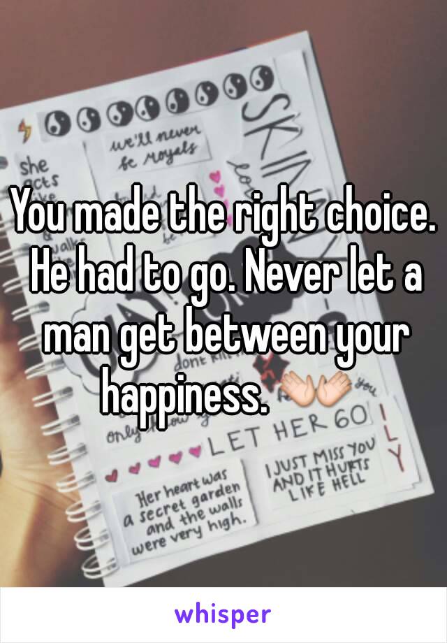 You made the right choice. He had to go. Never let a man get between your happiness. 👐