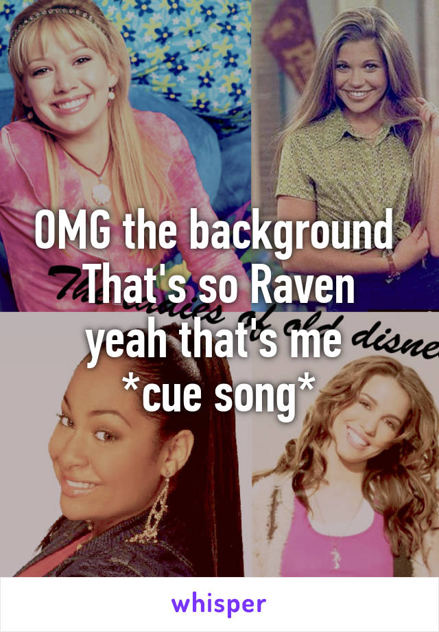 OMG the background 
That's so Raven yeah that's me 
*cue song*