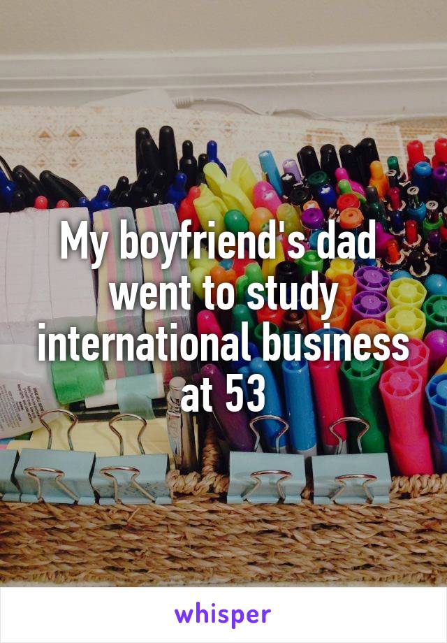 My boyfriend's dad  went to study international business at 53