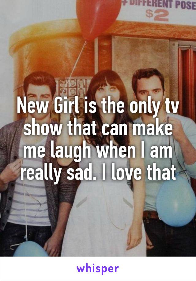 New Girl is the only tv show that can make me laugh when I am really sad. I love that