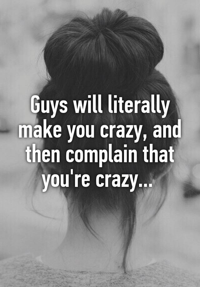 guys-will-literally-make-you-crazy-and-then-complain-that-you-re-crazy