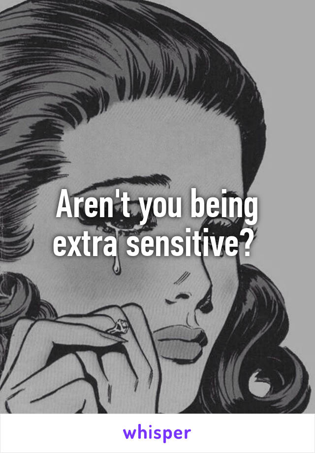 Aren't you being extra sensitive? 