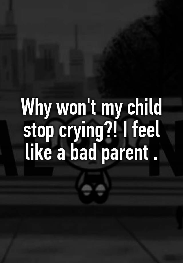 why-won-t-my-child-stop-crying-i-feel-like-a-bad-parent