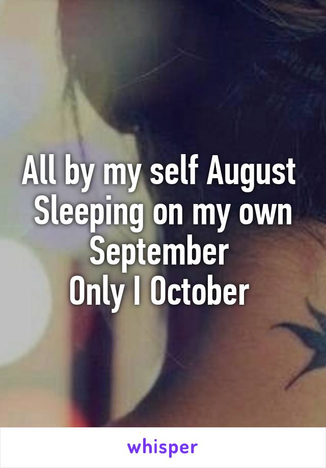 All by my self August 
Sleeping on my own September 
Only I October 