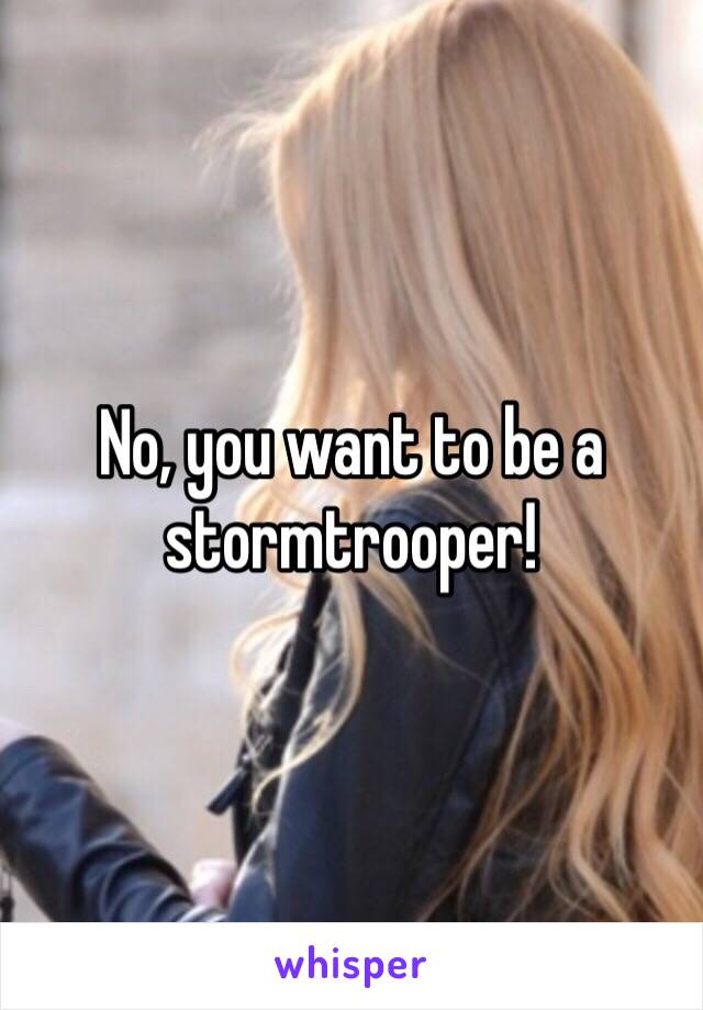 No, you want to be a stormtrooper!