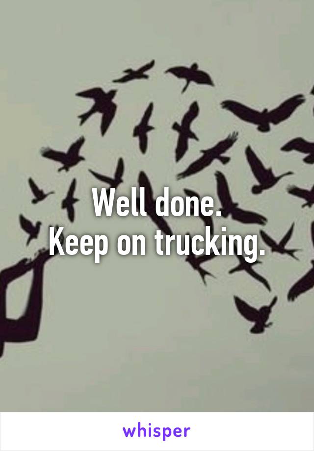 Well done.
Keep on trucking.