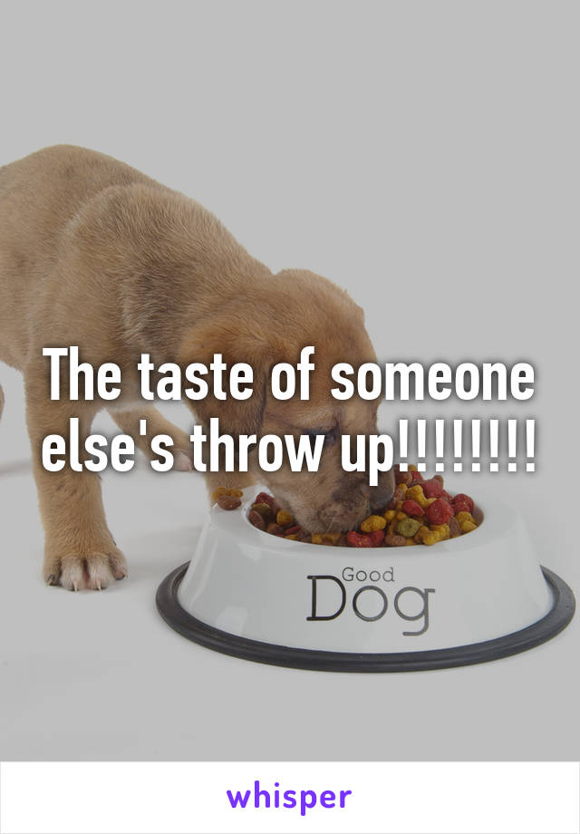 The taste of someone else's throw up!!!!!!!!