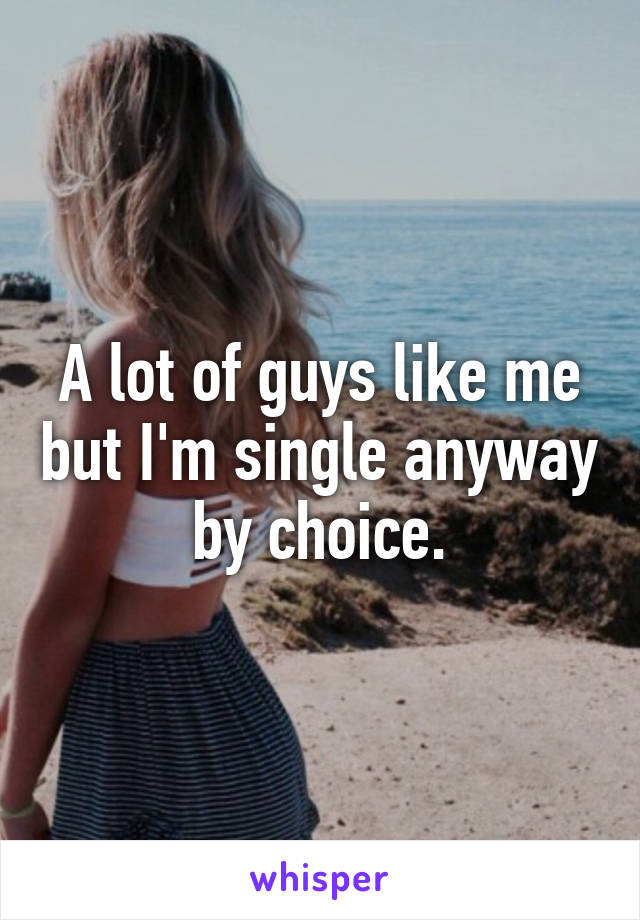 A lot of guys like me but I'm single anyway by choice.