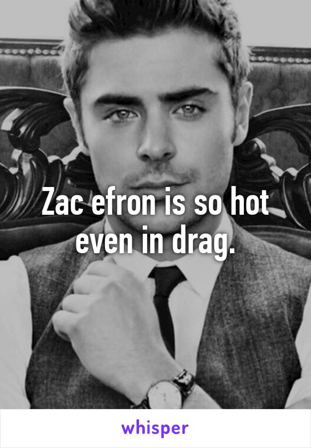 Zac efron is so hot even in drag.