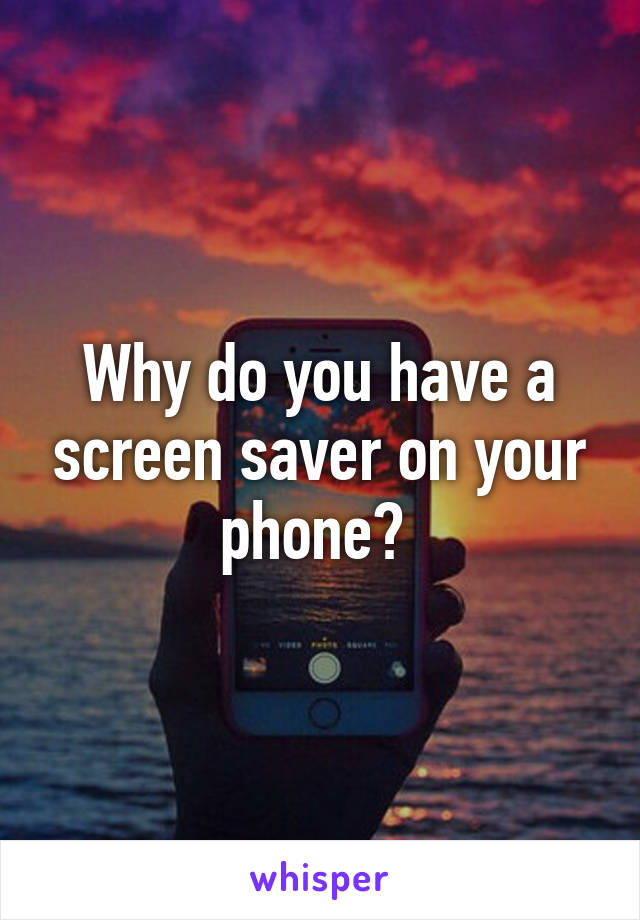 Why do you have a screen saver on your phone? 