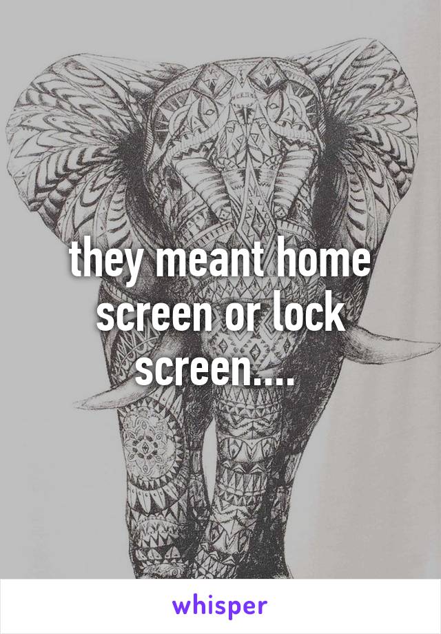 they meant home screen or lock screen.... 