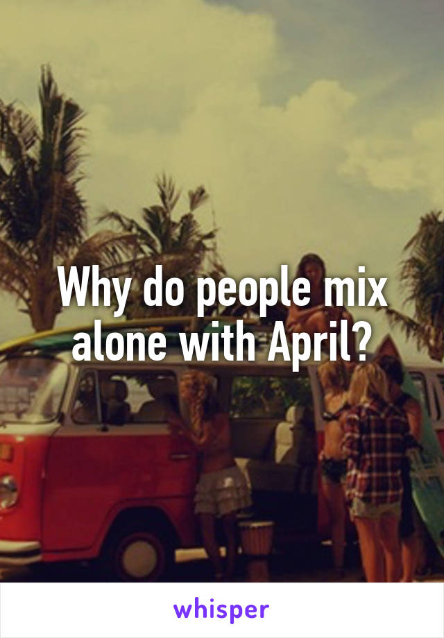 Why do people mix alone with April?