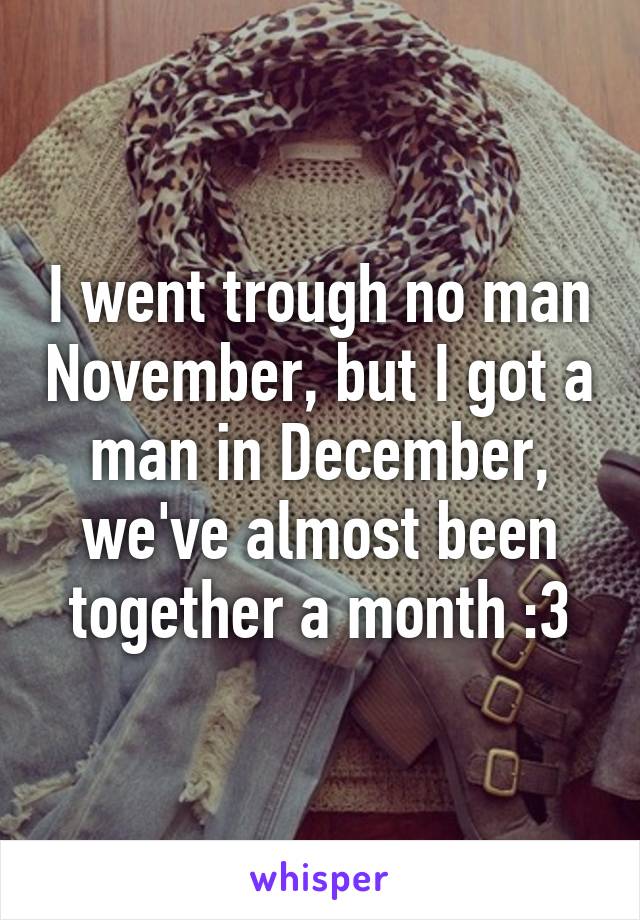 I went trough no man November, but I got a man in December, we've almost been together a month :3