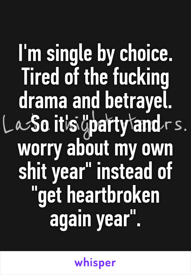 I'm single by choice. Tired of the fucking drama and betrayel. So it's "party and worry about my own shit year" instead of "get heartbroken again year".