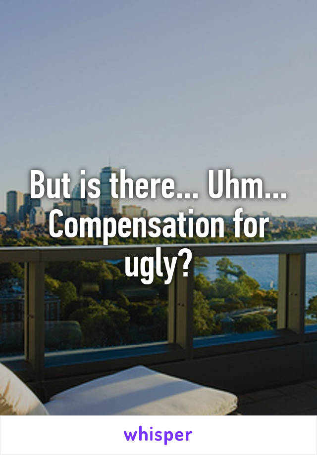 But is there... Uhm... Compensation for ugly?