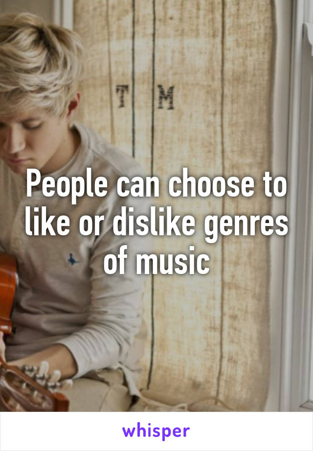 People can choose to like or dislike genres of music