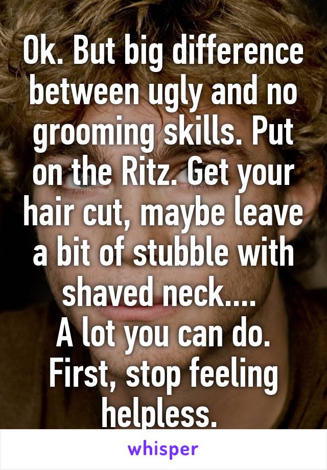 Ok. But big difference between ugly and no grooming skills. Put on the Ritz. Get your hair cut, maybe leave a bit of stubble with shaved neck.... 
A lot you can do. First, stop feeling helpless. 