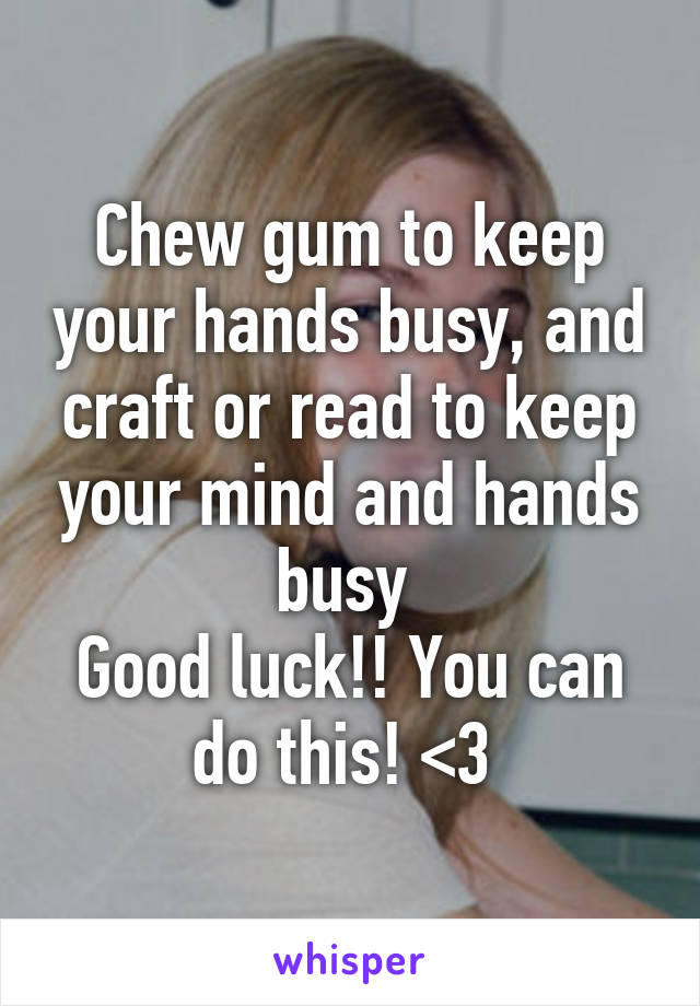 Chew gum to keep your hands busy, and craft or read to keep your mind and hands busy 
Good luck!! You can do this! <3 