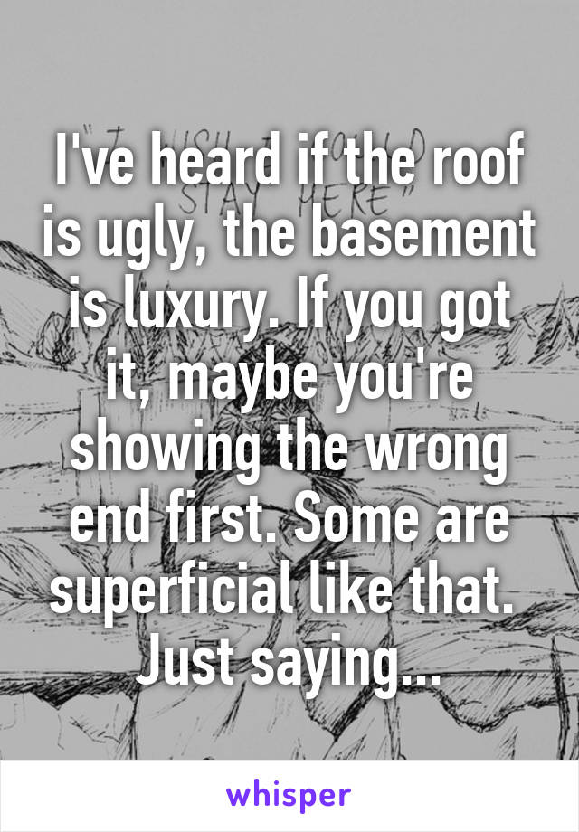 I've heard if the roof is ugly, the basement is luxury. If you got it, maybe you're showing the wrong end first. Some are superficial like that. 
Just saying...