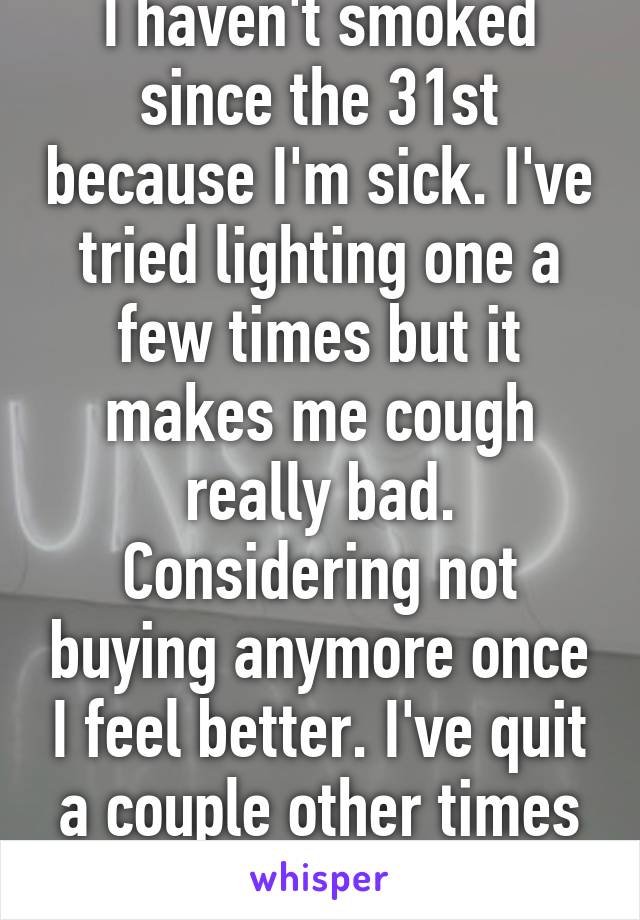 I haven't smoked since the 31st because I'm sick. I've tried lighting one a few times but it makes me cough really bad. Considering not buying anymore once I feel better. I've quit a couple other times and it's rough