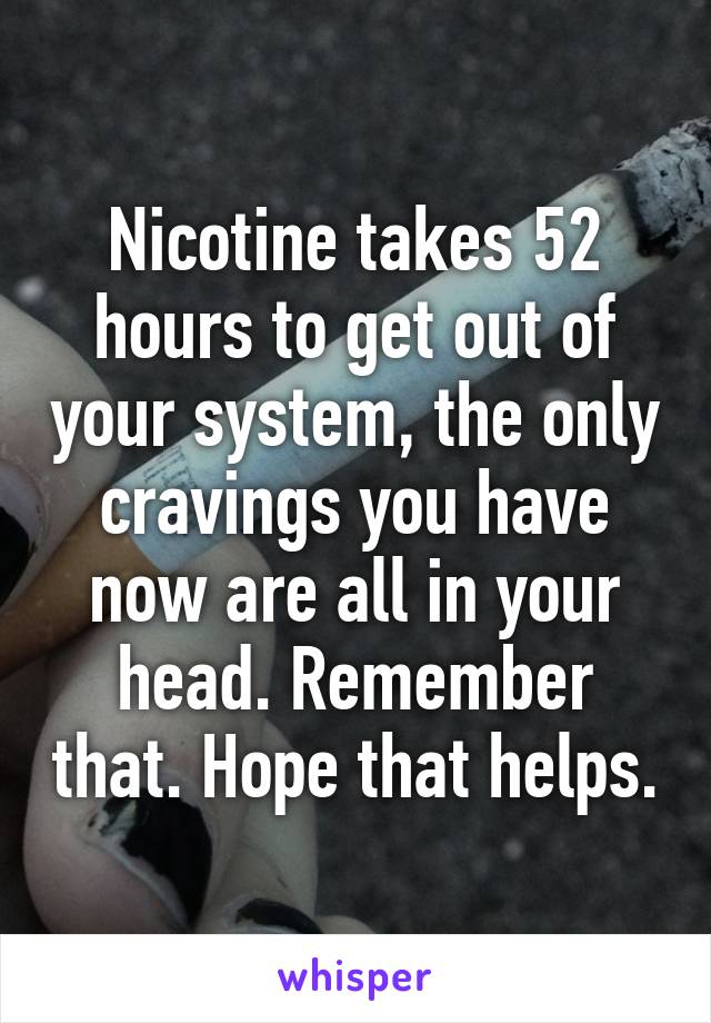 Nicotine takes 52 hours to get out of your system, the only cravings you have now are all in your head. Remember that. Hope that helps.